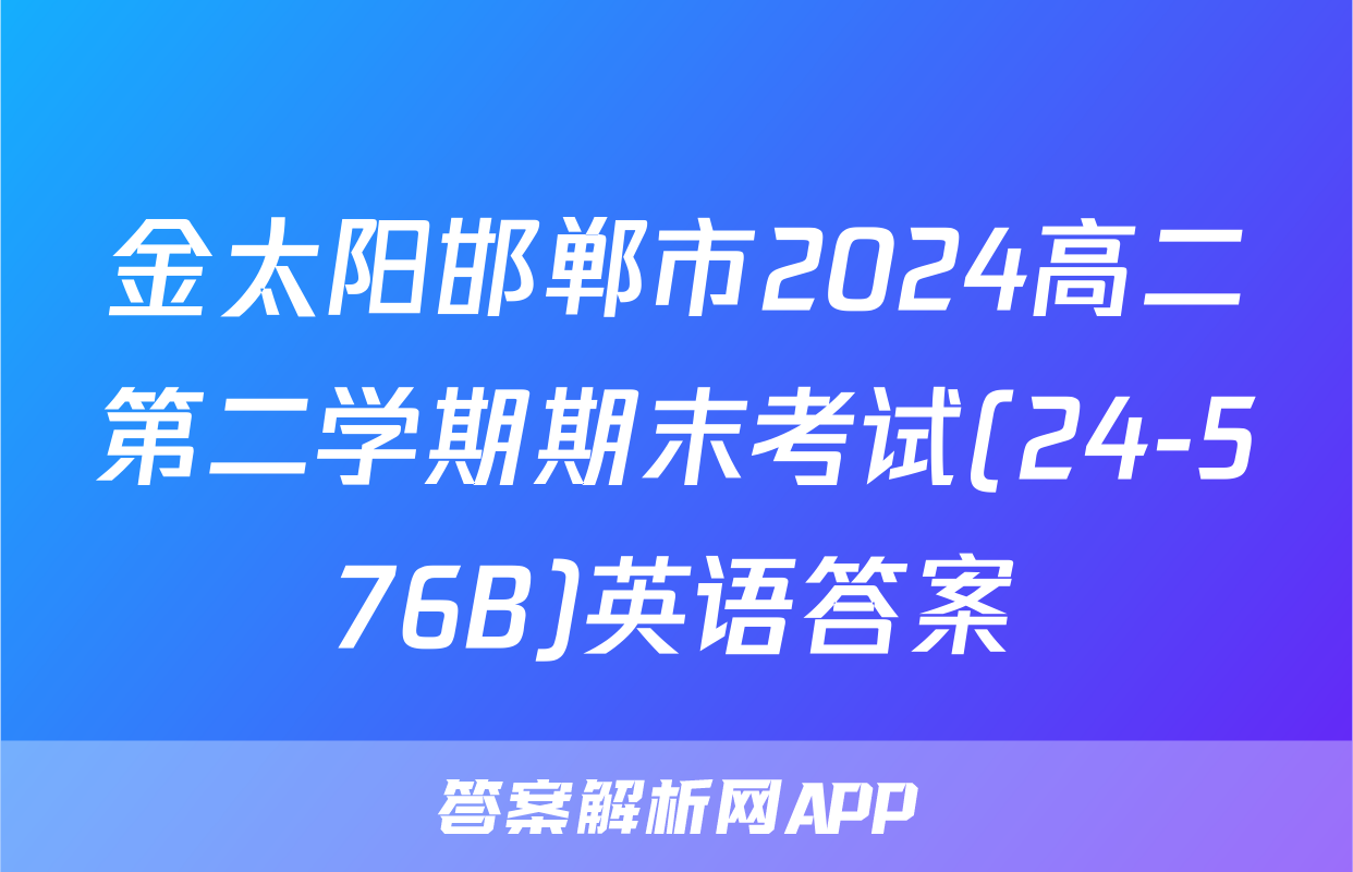 金太阳邯郸市2024高二第二学期期末考试(24-576B)英语答案