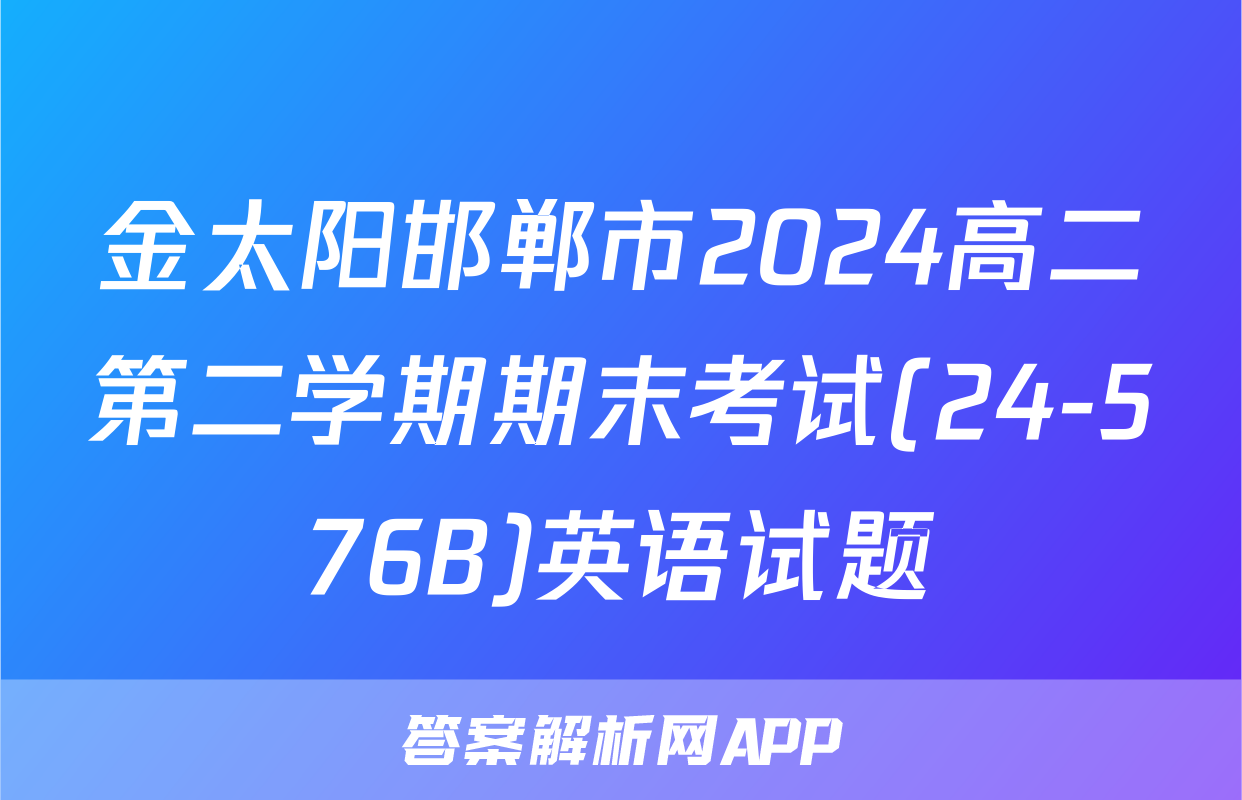金太阳邯郸市2024高二第二学期期末考试(24-576B)英语试题