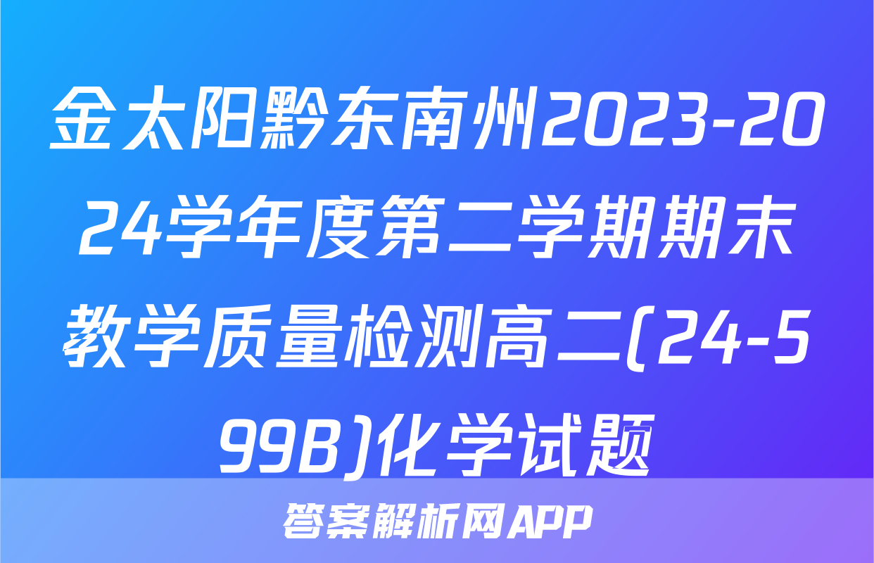 金太阳黔东南州2023-2024学年度第二学期期末教学质量检测高二(24-599B)化学试题