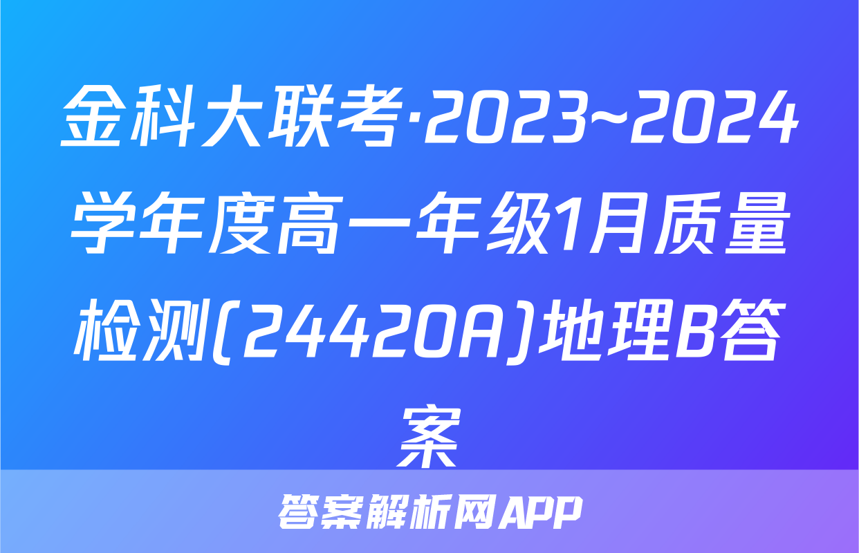 金科大联考·2023~2024学年度高一年级1月质量检测(24420A)地理B答案