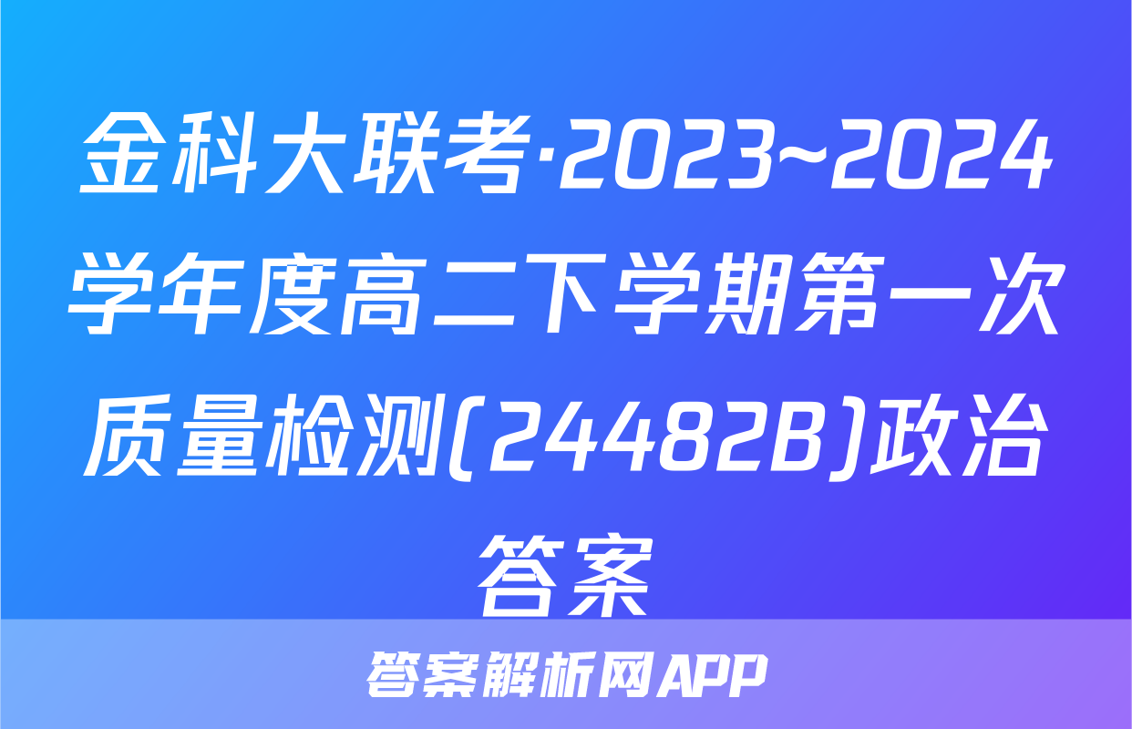 金科大联考·2023~2024学年度高二下学期第一次质量检测(24482B)政治答案