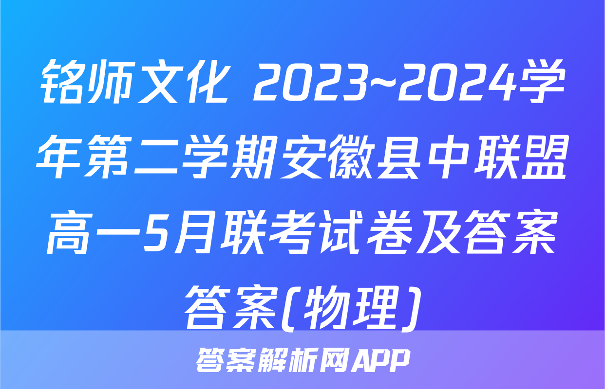 铭师文化 2023~2024学年第二学期安徽县中联盟高一5月联考试卷及答案答案(物理)