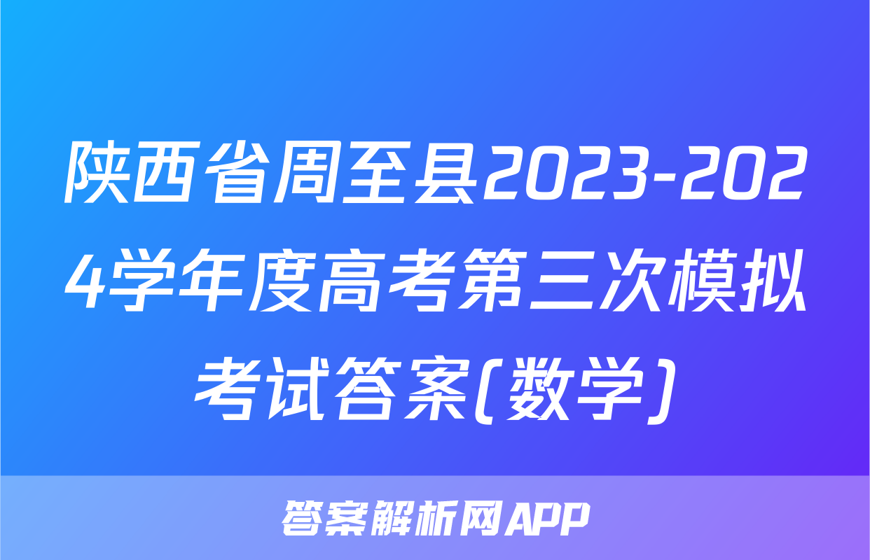 陕西省周至县2023-2024学年度高考第三次模拟考试答案(数学)