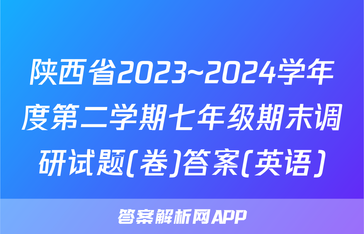 陕西省2023~2024学年度第二学期七年级期末调研试题(卷)答案(英语)