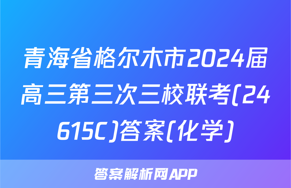 青海省格尔木市2024届高三第三次三校联考(24615C)答案(化学)