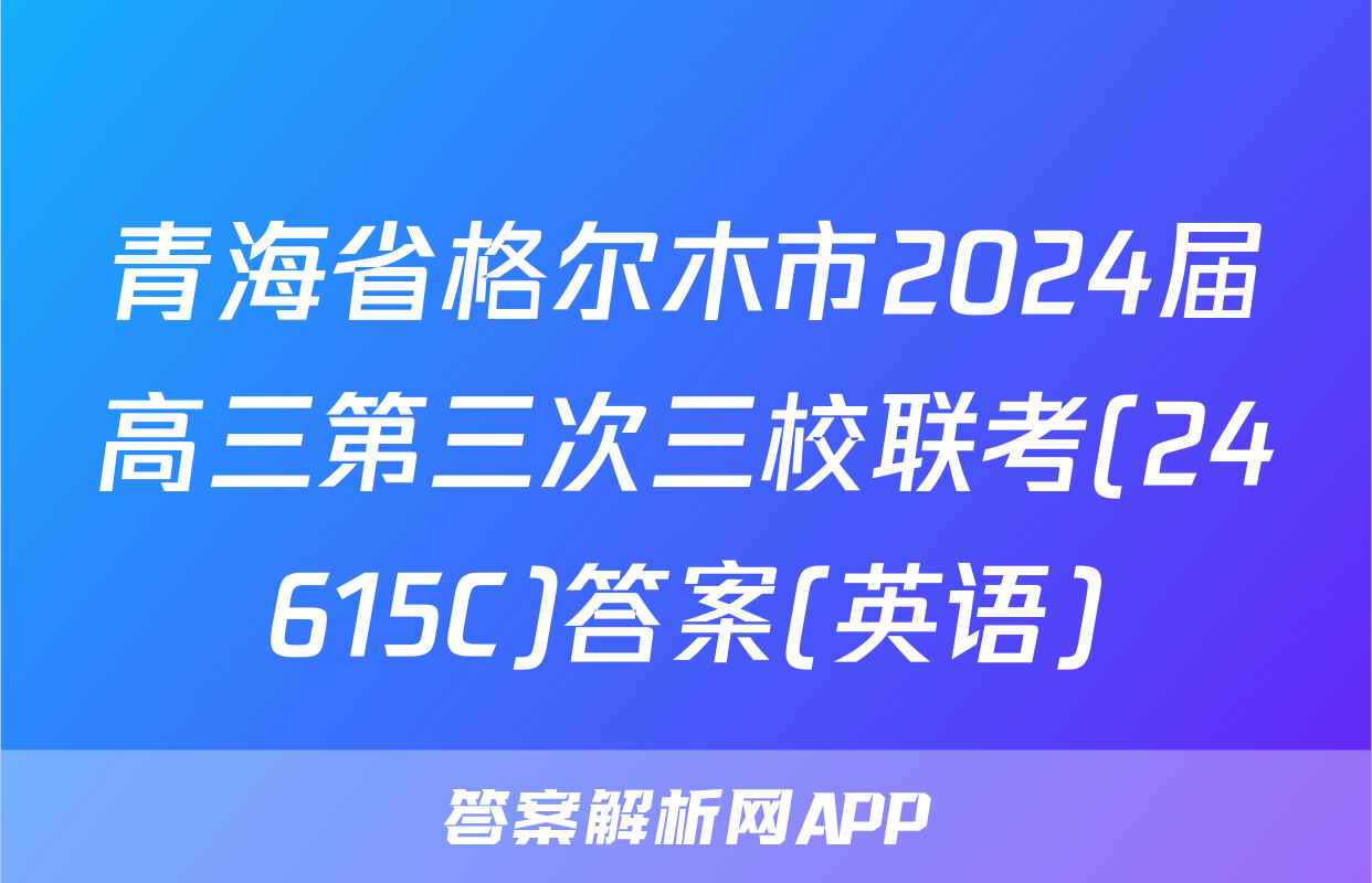 青海省格尔木市2024届高三第三次三校联考(24615C)答案(英语)