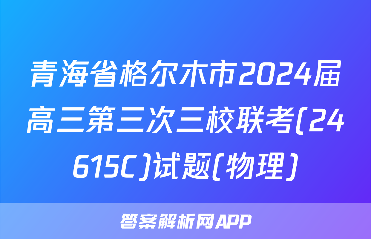 青海省格尔木市2024届高三第三次三校联考(24615C)试题(物理)