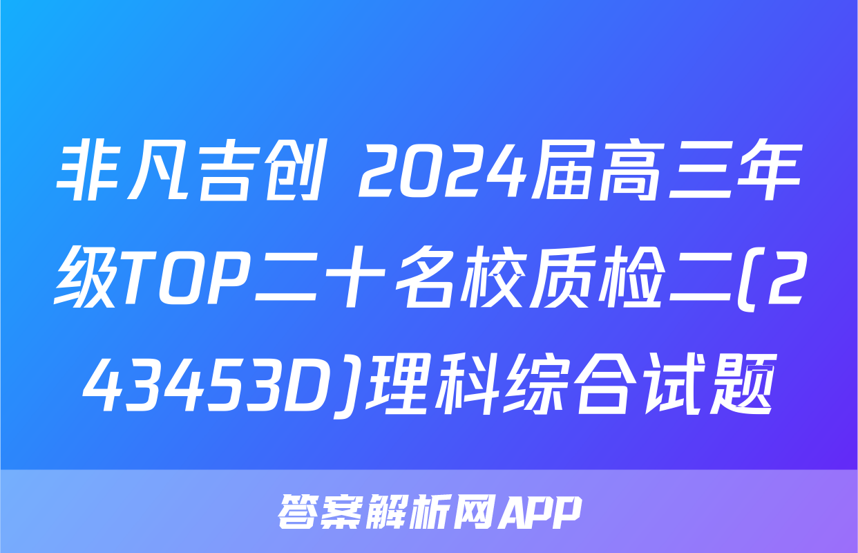 非凡吉创 2024届高三年级TOP二十名校质检二(243453D)理科综合试题