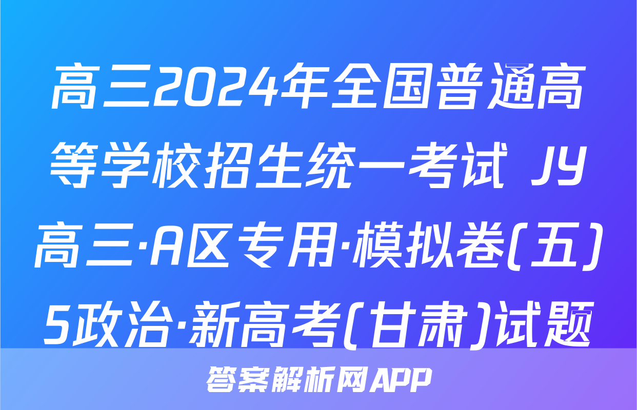 高三2024年全国普通高等学校招生统一考试 JY高三·A区专用·模拟卷(五)5政治·新高考(甘肃)试题