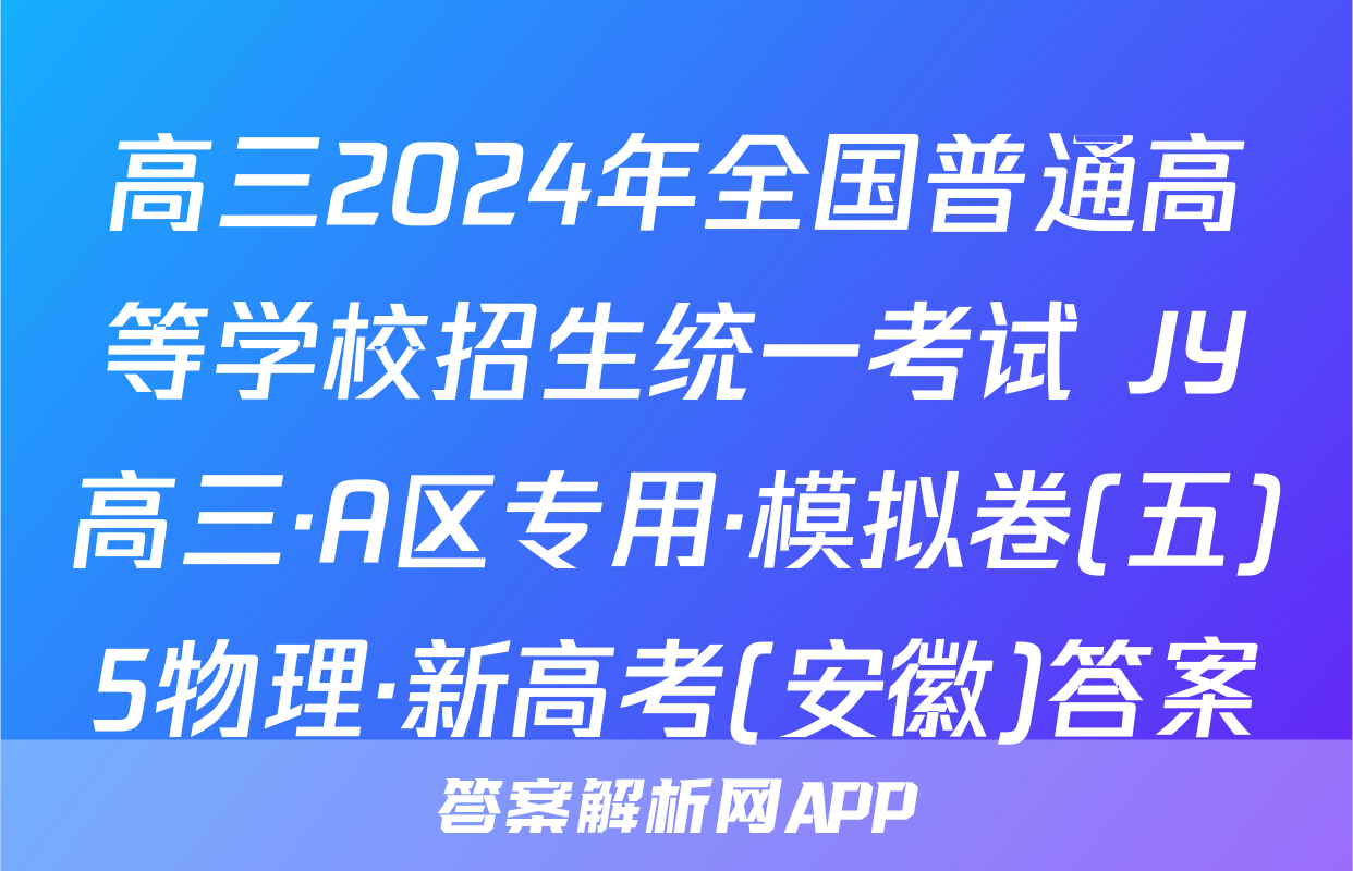 高三2024年全国普通高等学校招生统一考试 JY高三·A区专用·模拟卷(五)5物理·新高考(安徽)答案