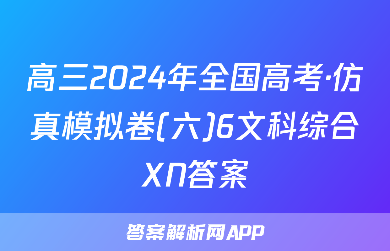 高三2024年全国高考·仿真模拟卷(六)6文科综合XN答案