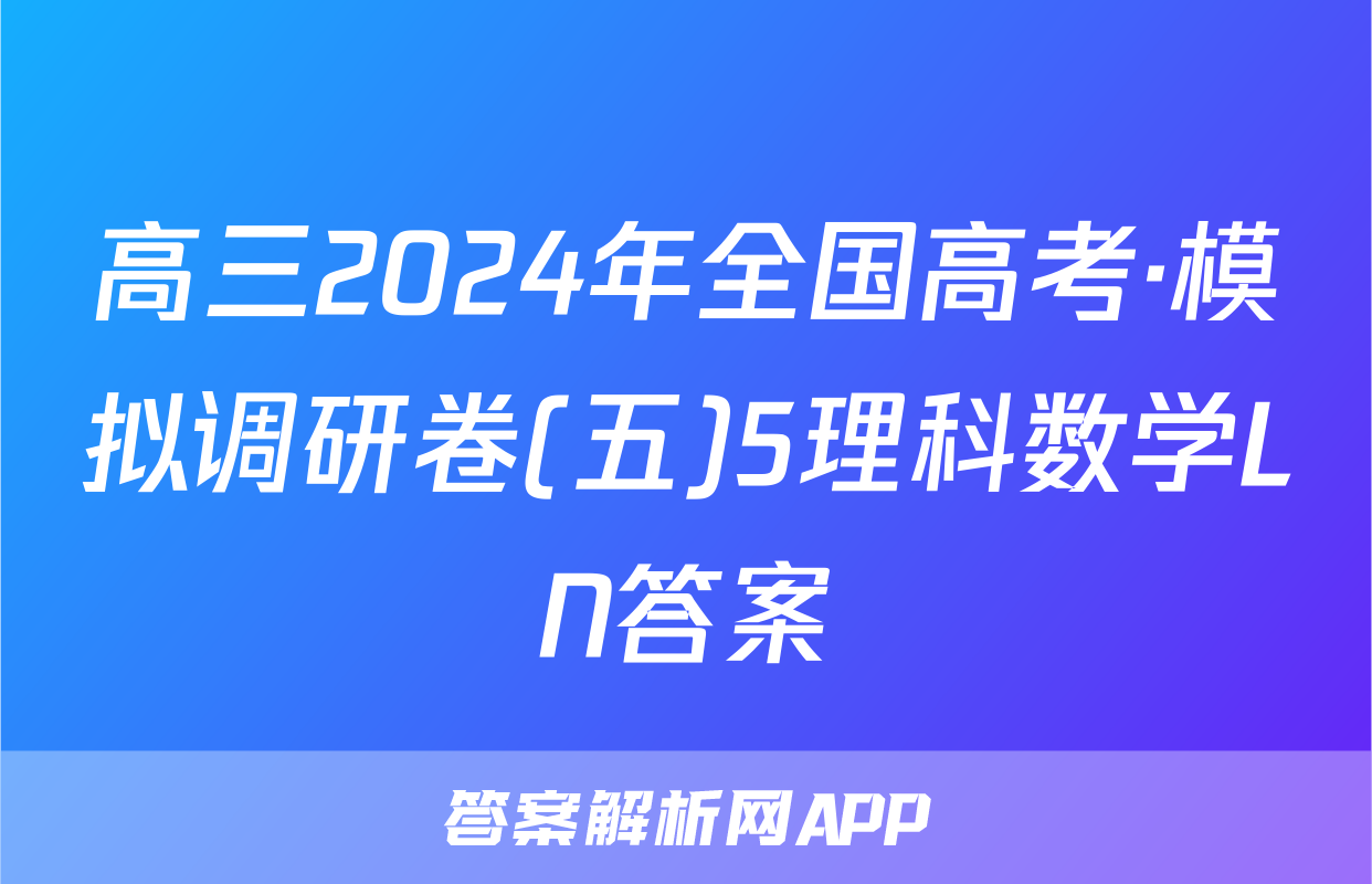 高三2024年全国高考·模拟调研卷(五)5理科数学LN答案