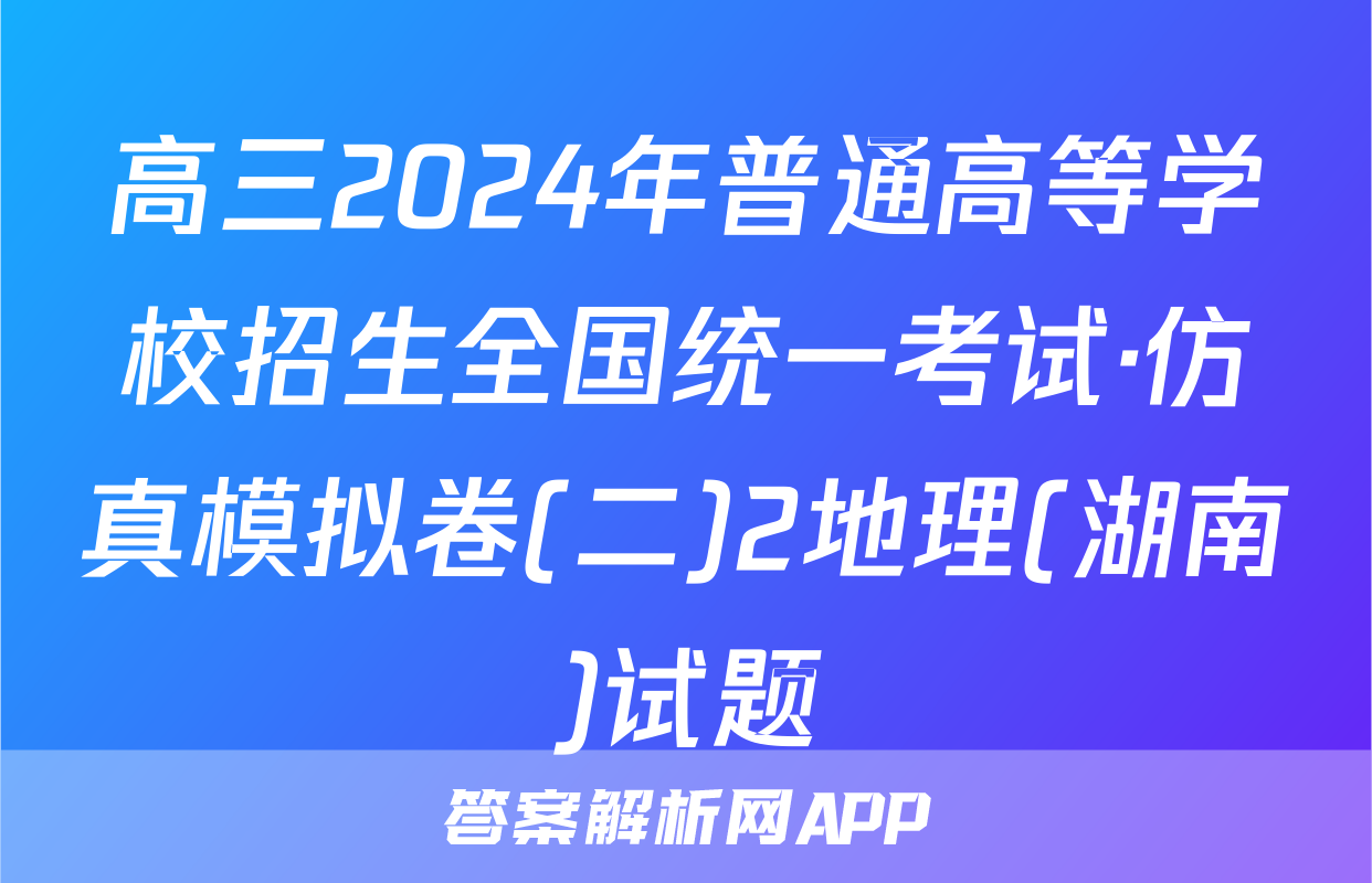 高三2024年普通高等学校招生全国统一考试·仿真模拟卷(二)2地理(湖南)试题