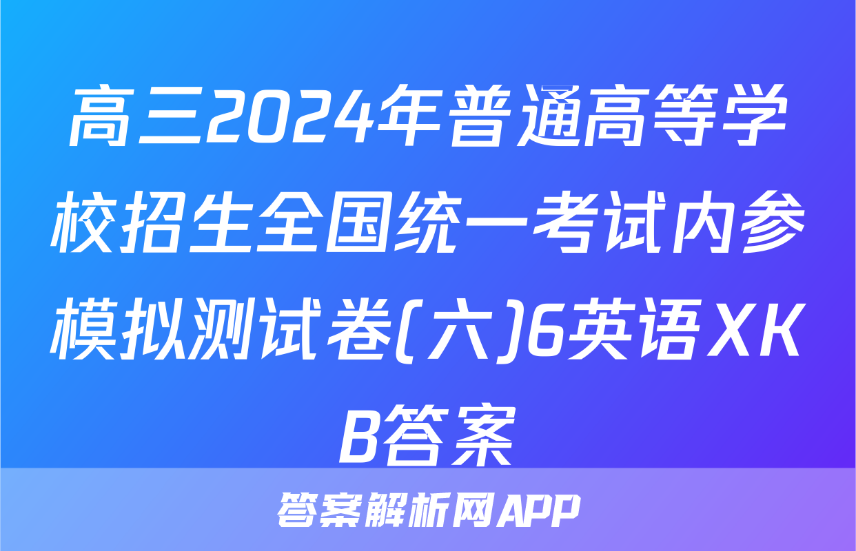 高三2024年普通高等学校招生全国统一考试内参模拟测试卷(六)6英语XKB答案