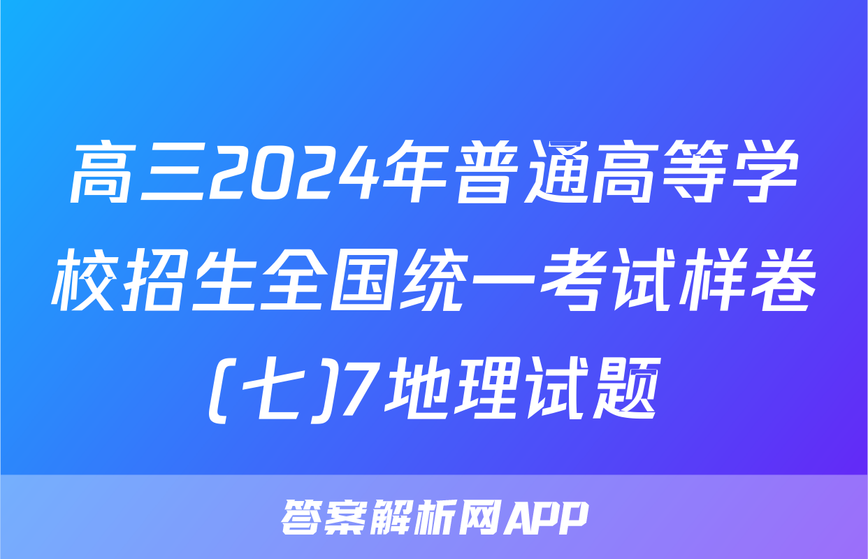 高三2024年普通高等学校招生全国统一考试样卷(七)7地理试题