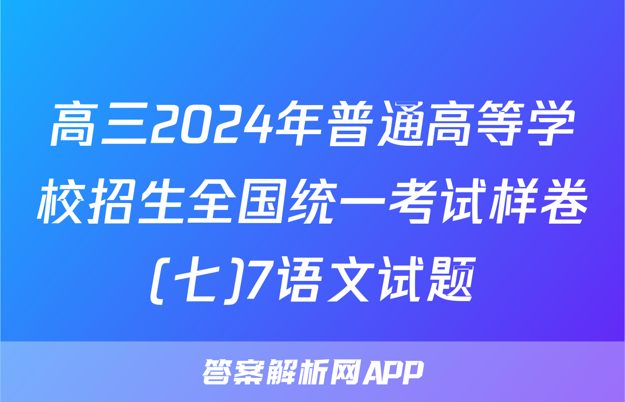 高三2024年普通高等学校招生全国统一考试样卷(七)7语文试题