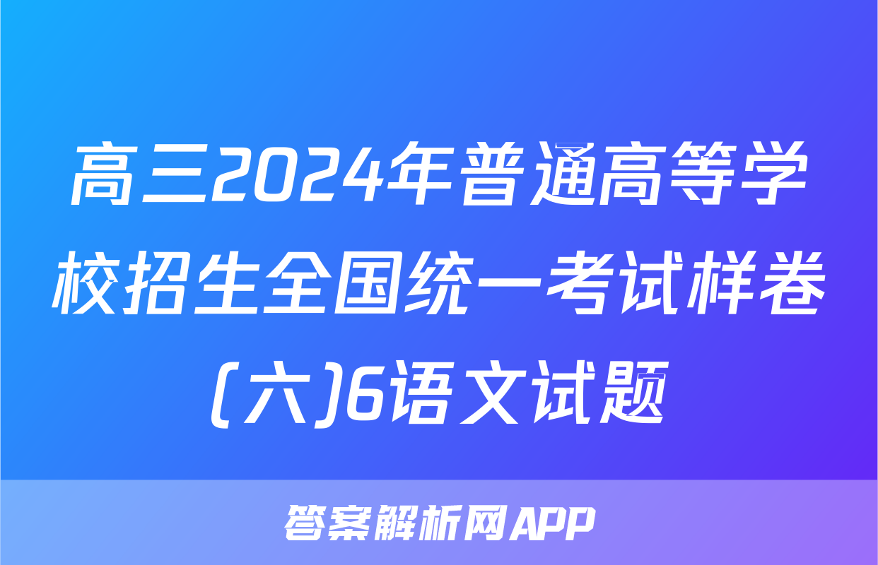 高三2024年普通高等学校招生全国统一考试样卷(六)6语文试题