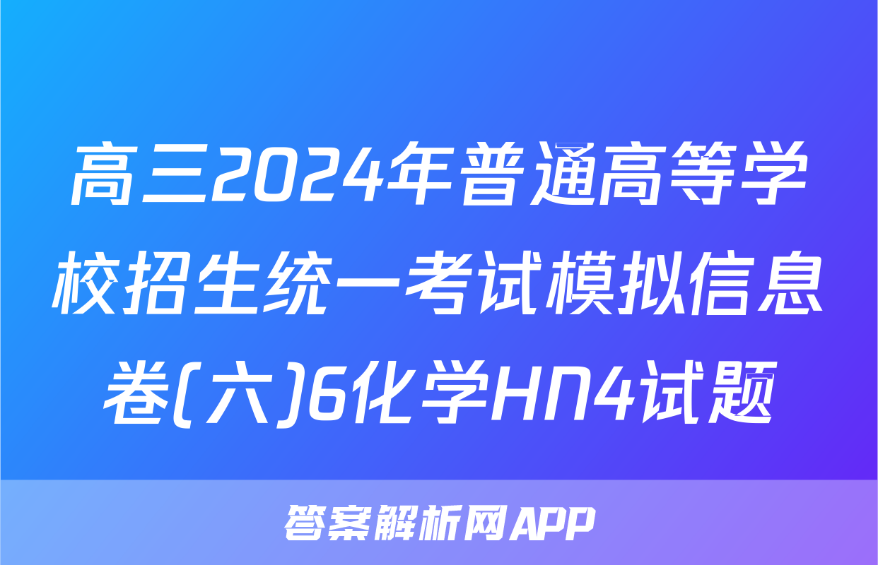 高三2024年普通高等学校招生统一考试模拟信息卷(六)6化学HN4试题