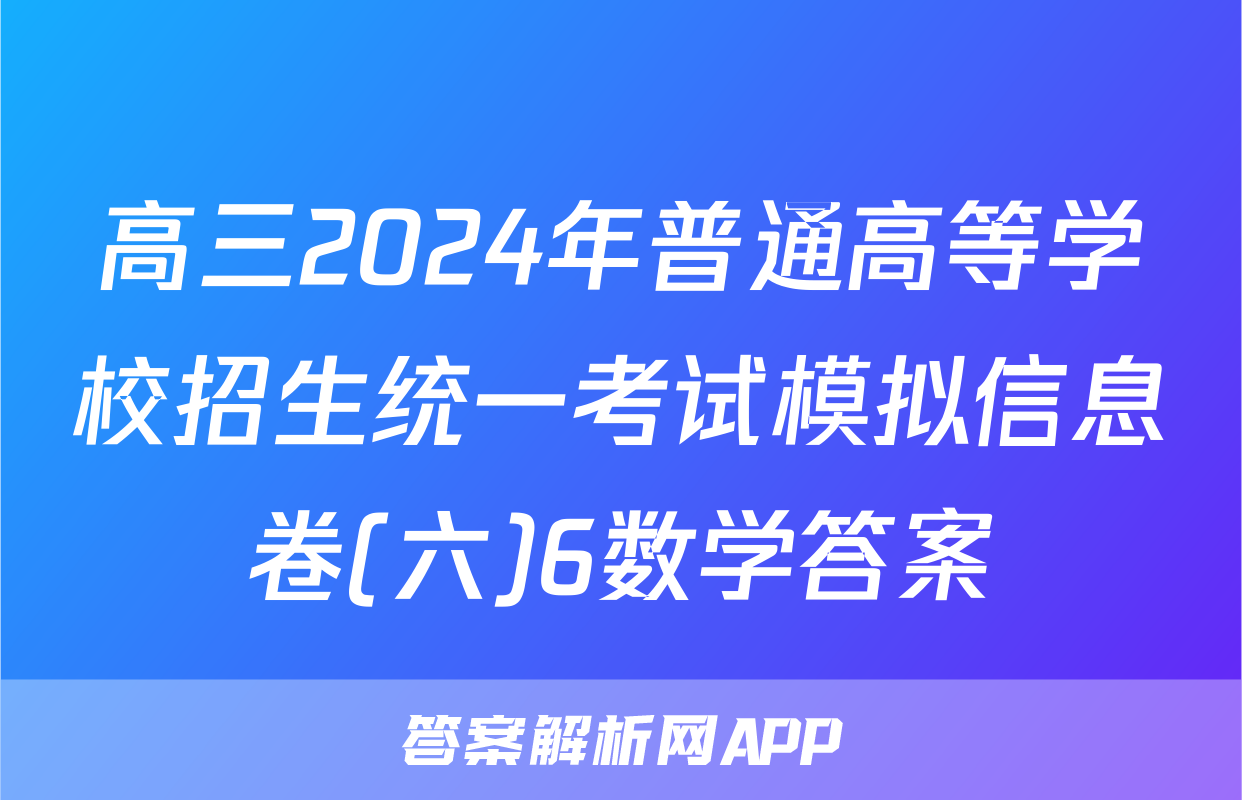 高三2024年普通高等学校招生统一考试模拟信息卷(六)6数学答案