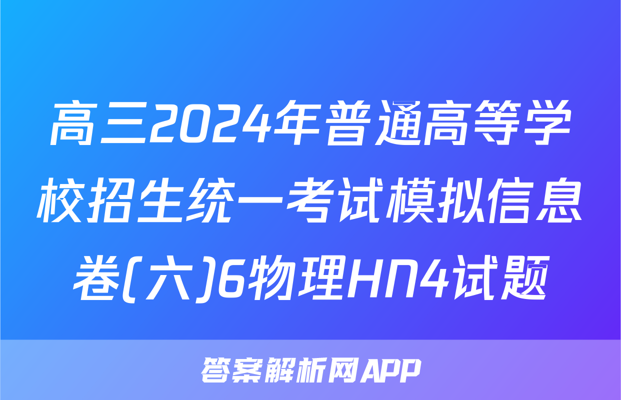 高三2024年普通高等学校招生统一考试模拟信息卷(六)6物理HN4试题