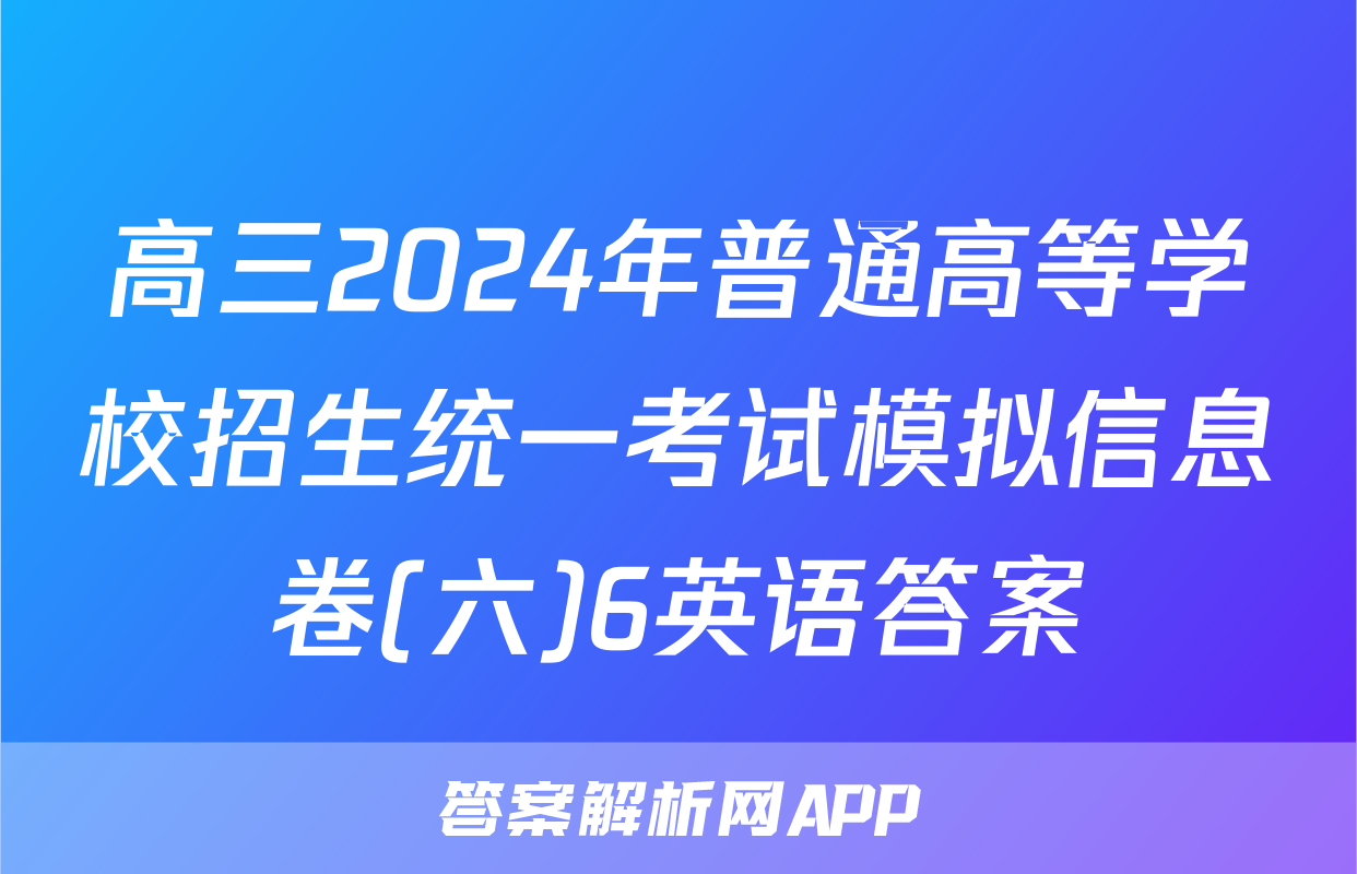 高三2024年普通高等学校招生统一考试模拟信息卷(六)6英语答案