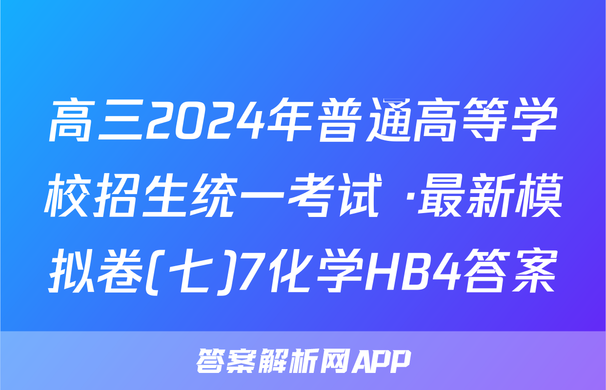 高三2024年普通高等学校招生统一考试 ·最新模拟卷(七)7化学HB4答案
