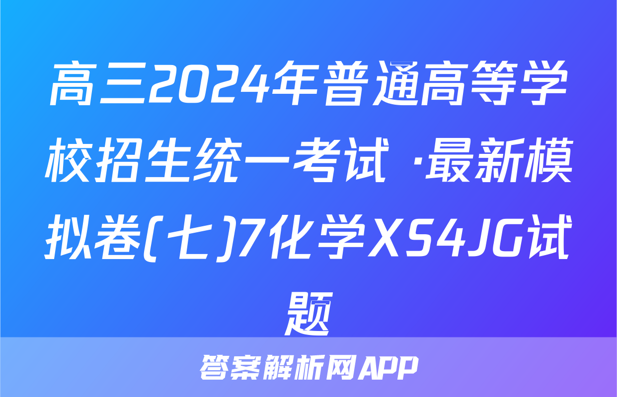 高三2024年普通高等学校招生统一考试 ·最新模拟卷(七)7化学XS4JG试题