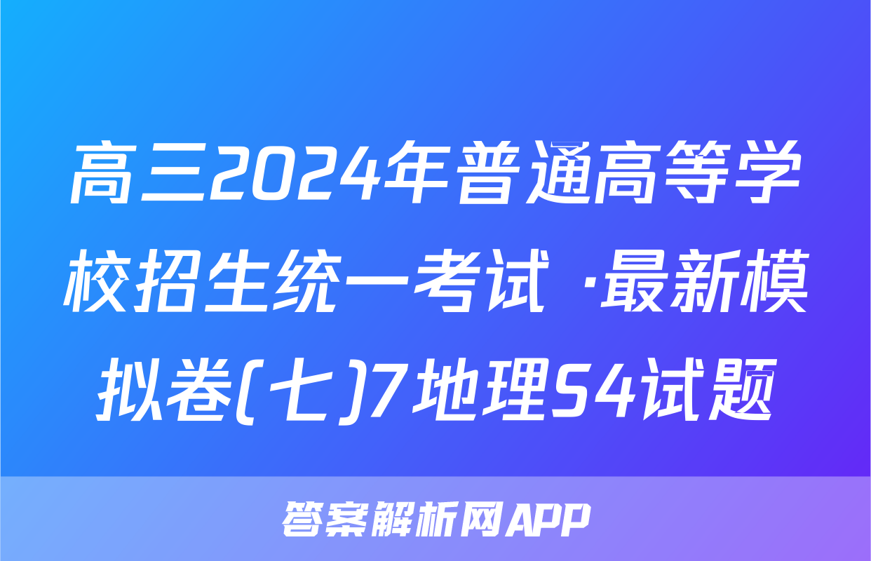 高三2024年普通高等学校招生统一考试 ·最新模拟卷(七)7地理S4试题