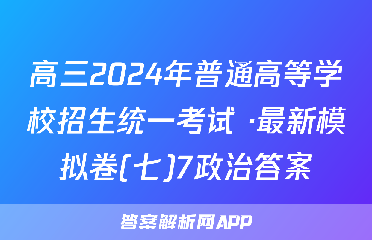 高三2024年普通高等学校招生统一考试 ·最新模拟卷(七)7政治答案