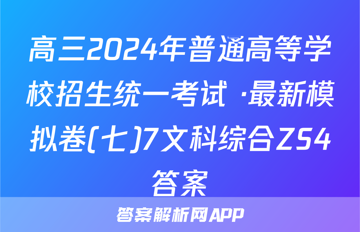 高三2024年普通高等学校招生统一考试 ·最新模拟卷(七)7文科综合ZS4答案