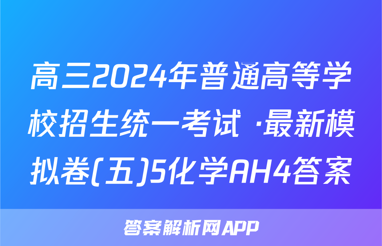 高三2024年普通高等学校招生统一考试 ·最新模拟卷(五)5化学AH4答案