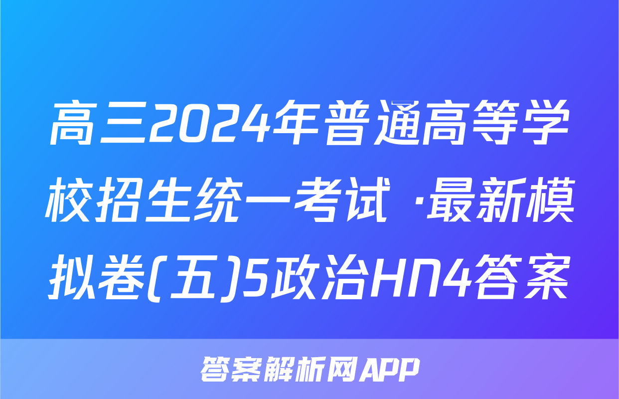 高三2024年普通高等学校招生统一考试 ·最新模拟卷(五)5政治HN4答案