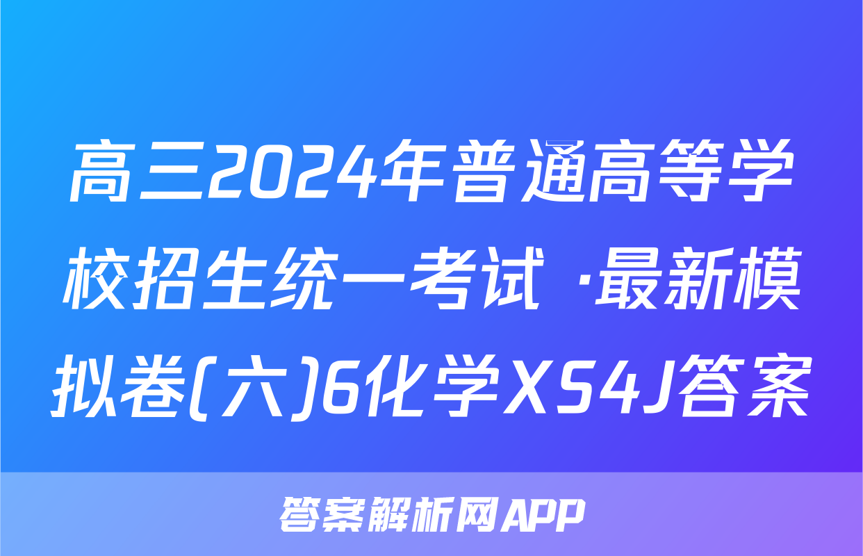 高三2024年普通高等学校招生统一考试 ·最新模拟卷(六)6化学XS4J答案