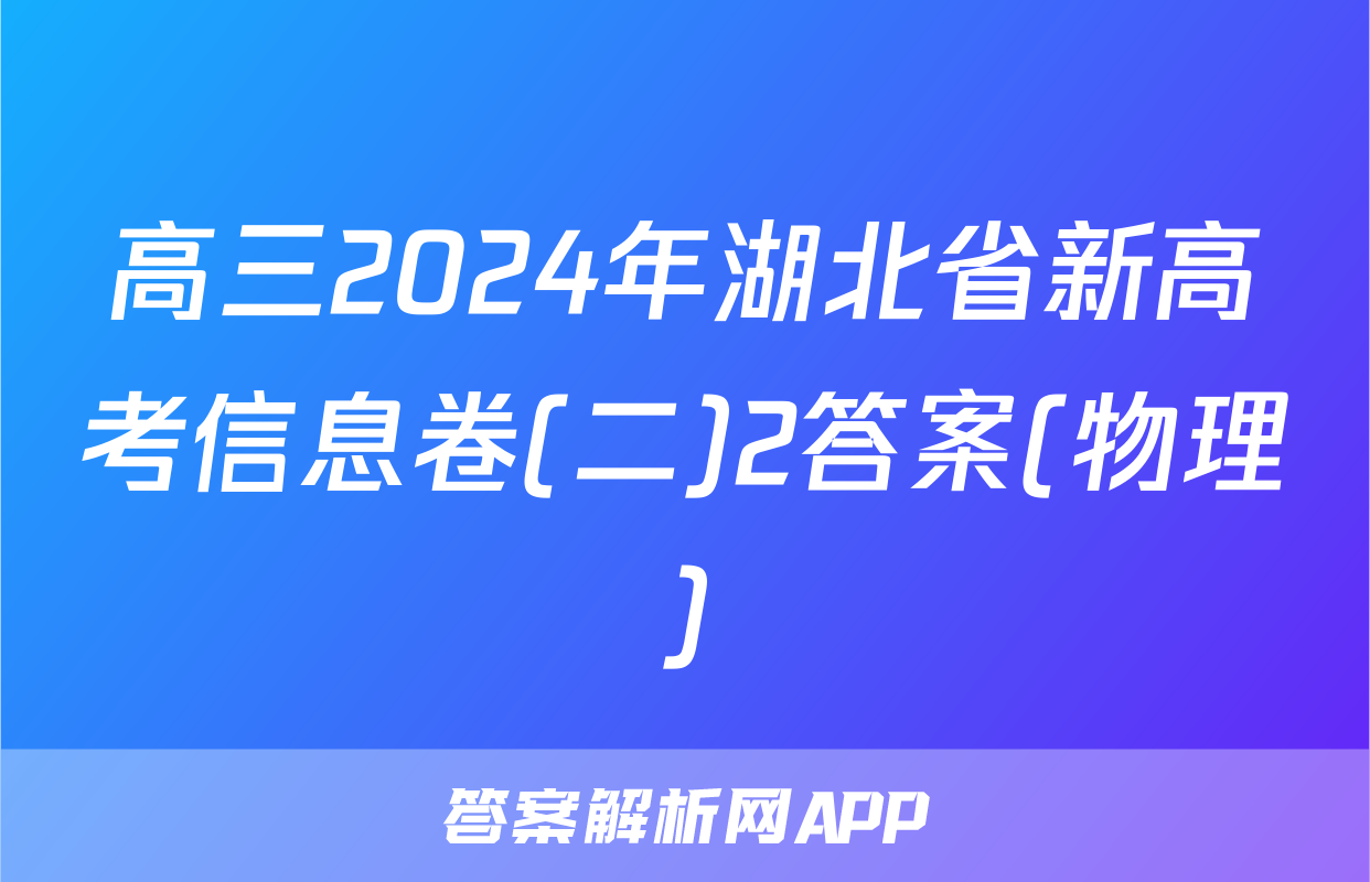 高三2024年湖北省新高考信息卷(二)2答案(物理)