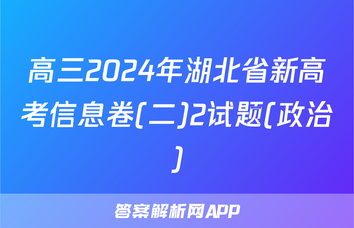 高三2024年湖北省新高考信息卷(二)2试题(政治)