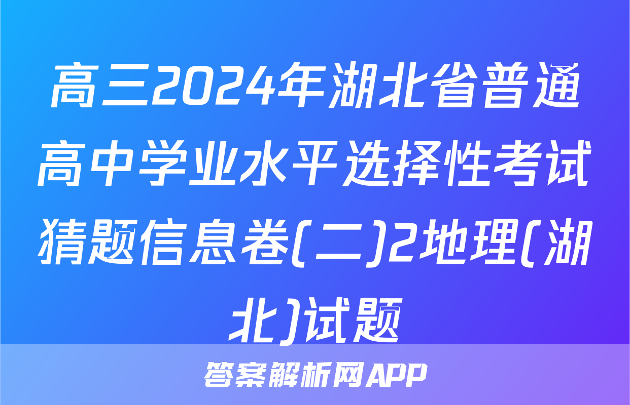 高三2024年湖北省普通高中学业水平选择性考试猜题信息卷(二)2地理(湖北)试题