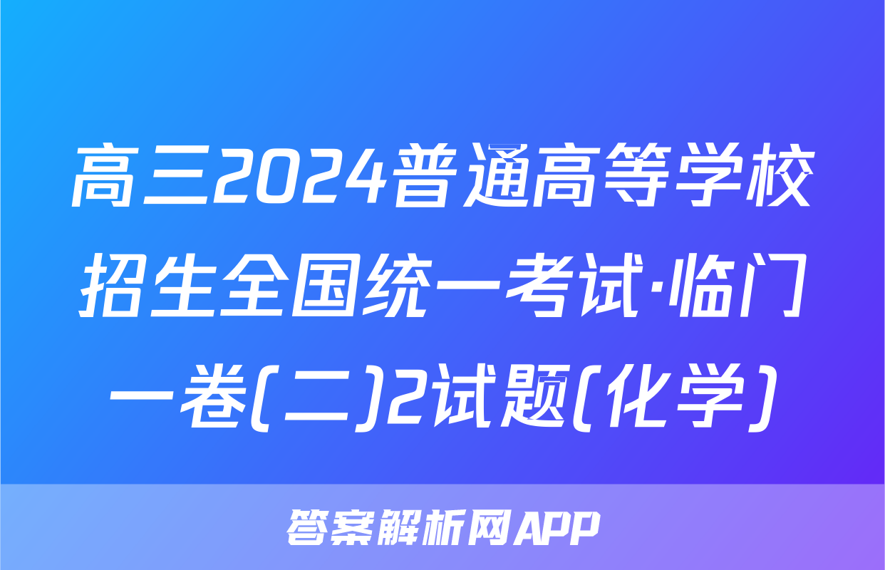 高三2024普通高等学校招生全国统一考试·临门一卷(二)2试题(化学)