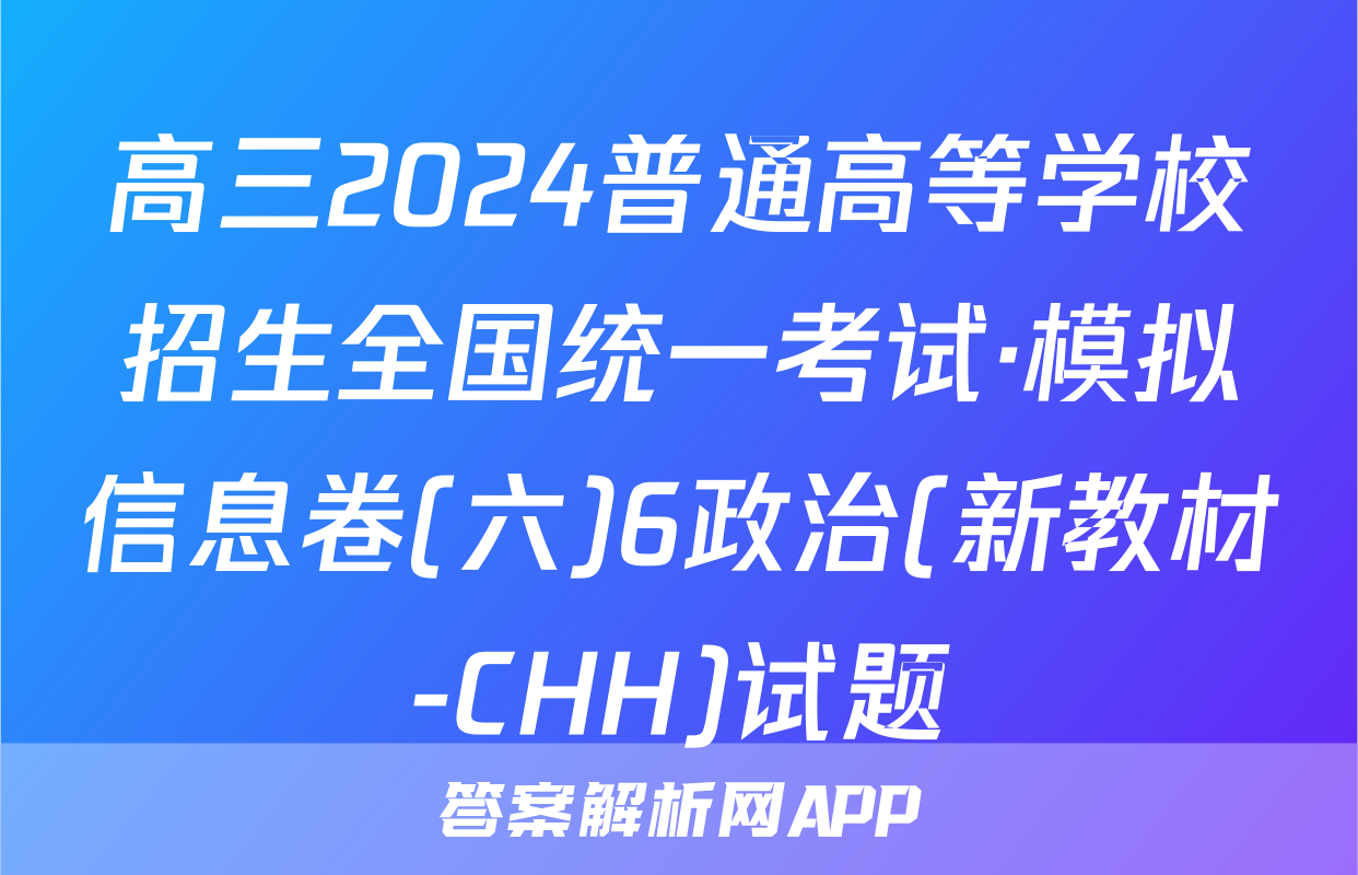 高三2024普通高等学校招生全国统一考试·模拟信息卷(六)6政治(新教材-CHH)试题
