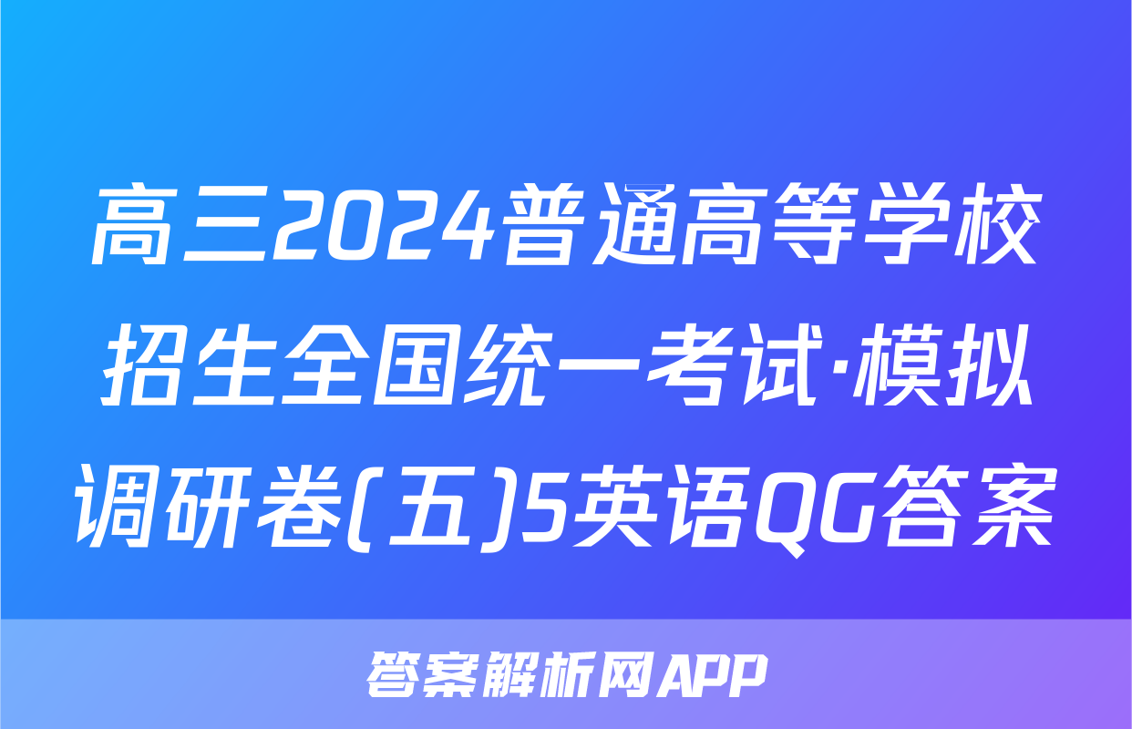 高三2024普通高等学校招生全国统一考试·模拟调研卷(五)5英语QG答案