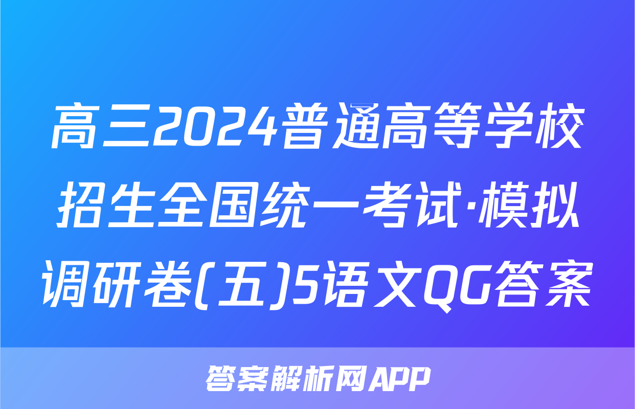 高三2024普通高等学校招生全国统一考试·模拟调研卷(五)5语文QG答案