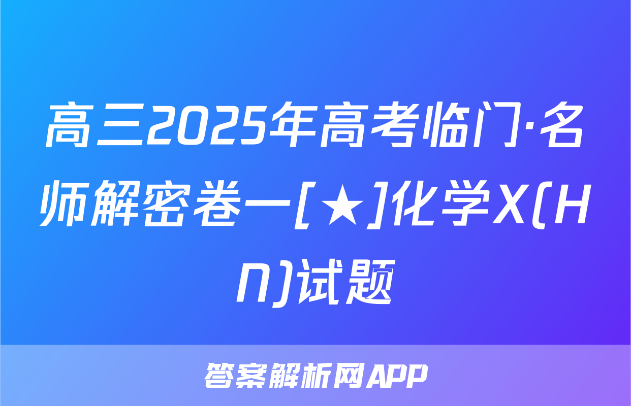 高三2025年高考临门·名师解密卷一[★]化学X(HN)试题