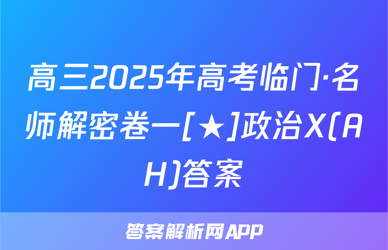 高三2025年高考临门·名师解密卷一[★]政治X(AH)答案