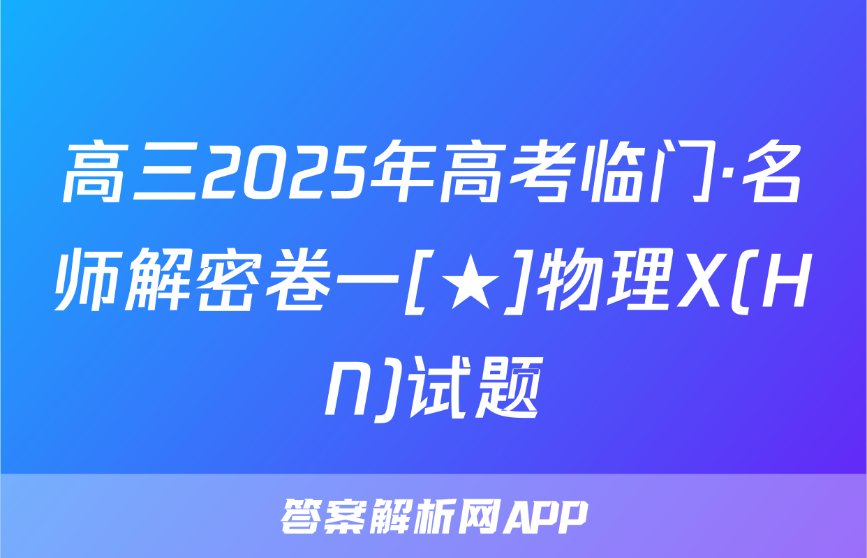 高三2025年高考临门·名师解密卷一[★]物理X(HN)试题
