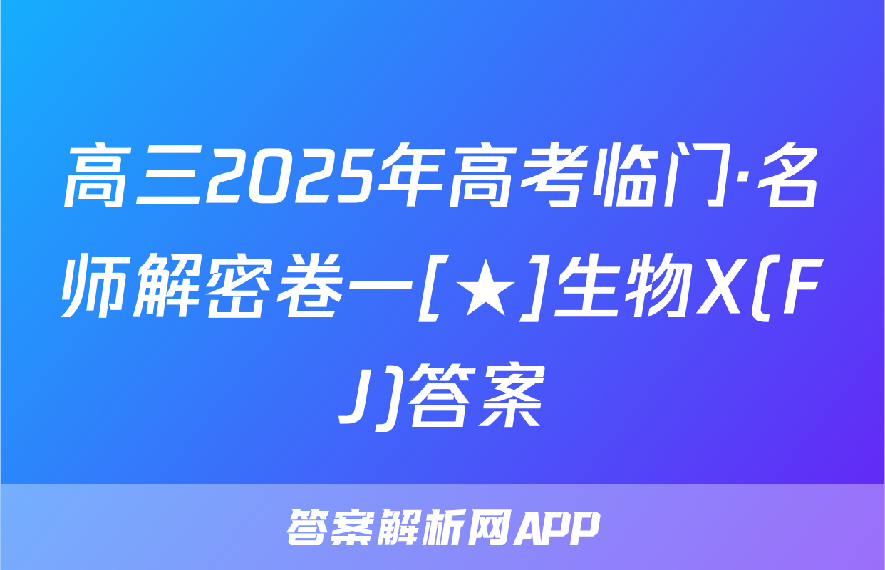 高三2025年高考临门·名师解密卷一[★]生物X(FJ)答案
