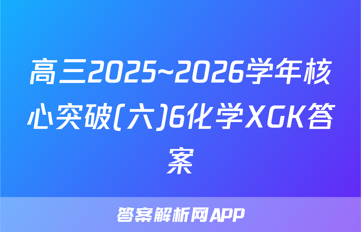 高三2025~2026学年核心突破(六)6化学XGK答案