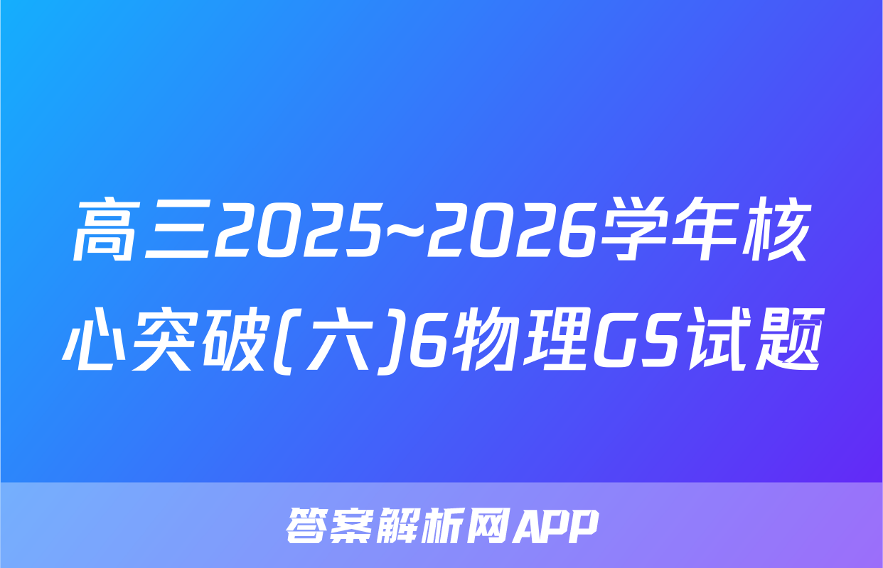 高三2025~2026学年核心突破(六)6物理GS试题