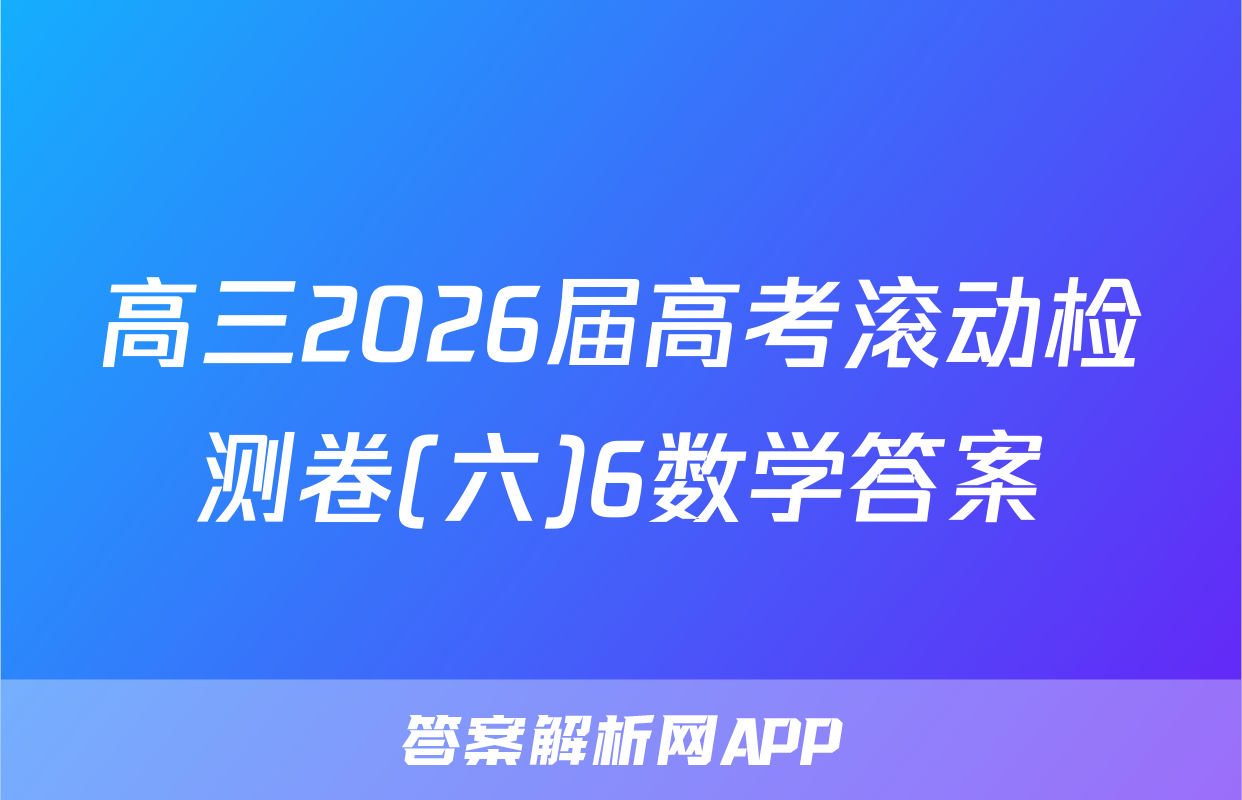 高三2026届高考滚动检测卷(六)6数学答案