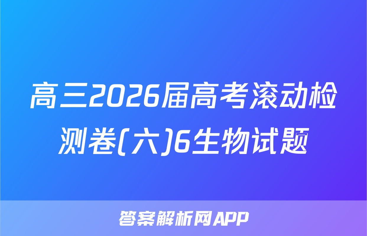 高三2026届高考滚动检测卷(六)6生物试题