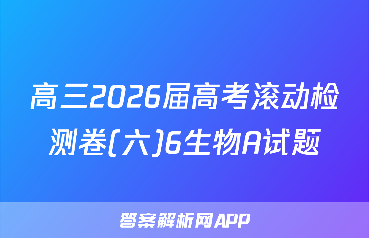 高三2026届高考滚动检测卷(六)6生物A试题