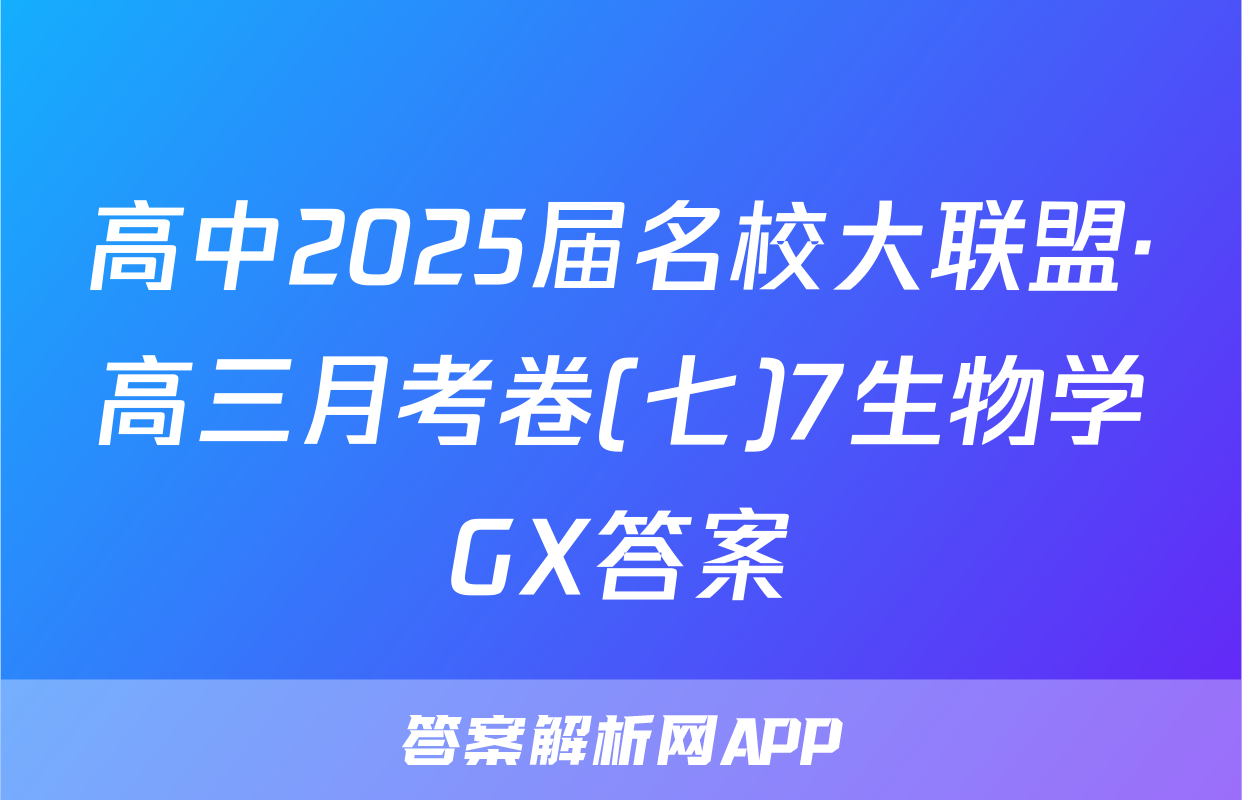 高中2025届名校大联盟·高三月考卷(七)7生物学GX答案